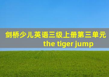 剑桥少儿英语三级上册第三单元the tiger jump